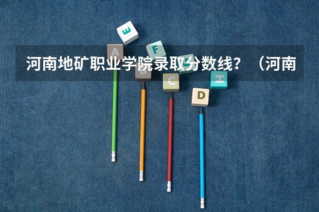 河南地矿职业学院录取分数线？（河南地矿职业学院单招分数线）