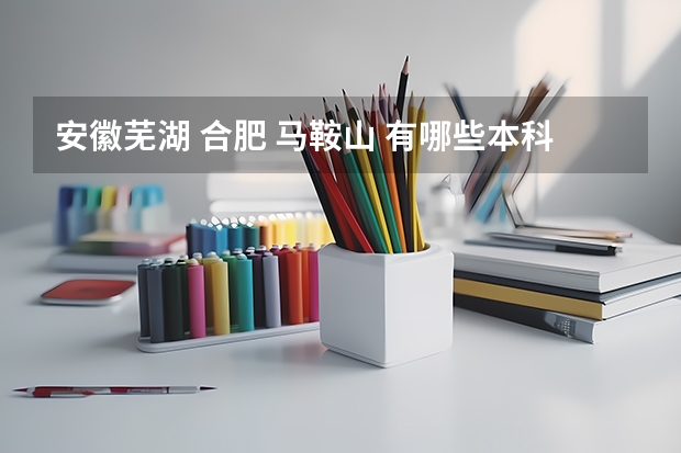安徽芜湖 合肥 马鞍山 有哪些本科和专科学校