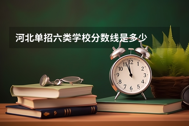 河北单招六类学校分数线是多少