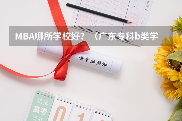 MBA哪所学校好？（广东专科b类学校排名）