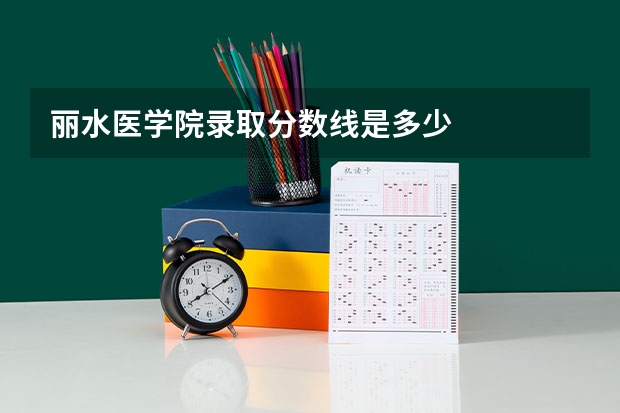 丽水医学院录取分数线是多少