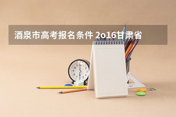 酒泉市高考报名条件 2o16甘肃省高考贫困地区专项招生计划