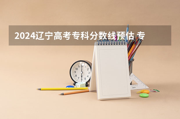 2024辽宁高考专科分数线预估 专科录取分数线预测多少分
