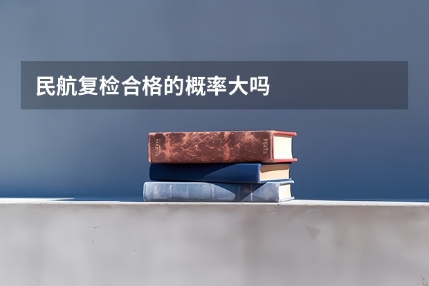 民航复检合格的概率大吗