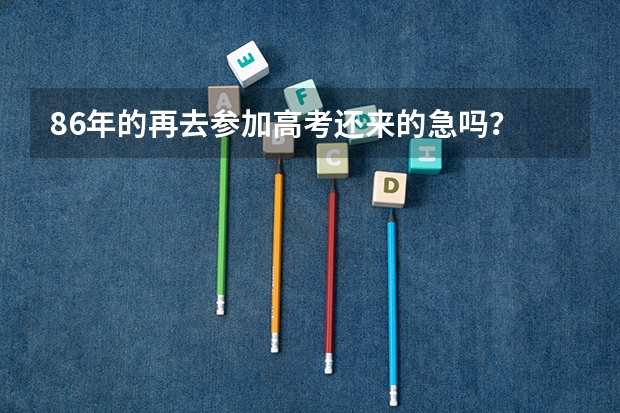 86年的再去参加高考还来的急吗？