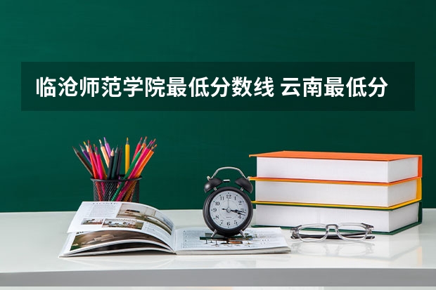临沧师范学院最低分数线 云南最低分的公办本科学校