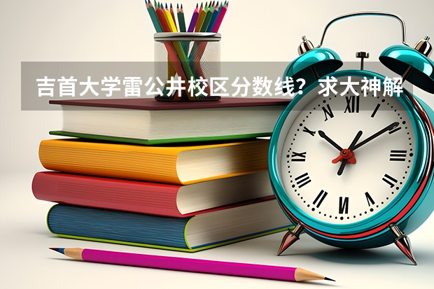 吉首大学雷公井校区分数线？求大神解答 湖南省二本公办大学排名及分数线
