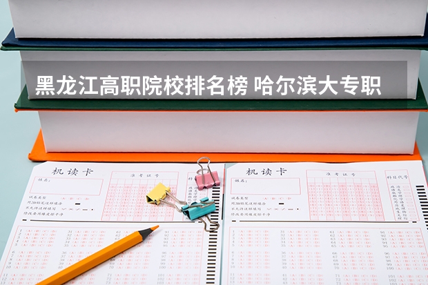 黑龙江高职院校排名榜 哈尔滨大专职业学校排名榜