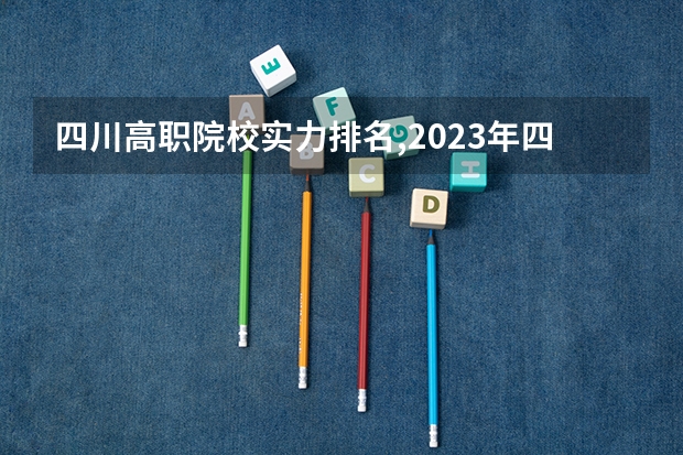四川高职院校实力排名,2023年四川高职院校排行榜 四川最好的大专排名