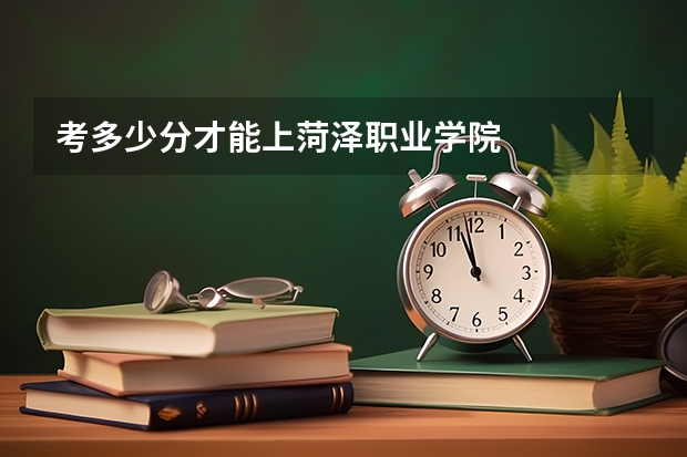 考多少分才能上菏泽职业学院