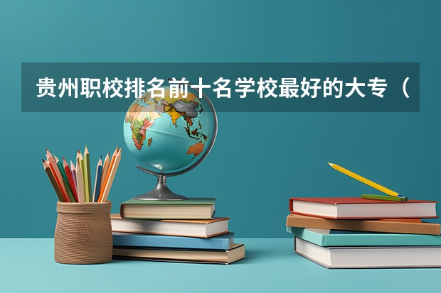 贵州职校排名前十名学校最好的大专（贵州铝业技师学院排名第几）