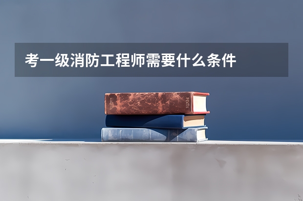 考一级消防工程师需要什么条件