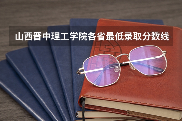 山西晋中理工学院各省最低录取分数线及位次（山西医科大学晋中学院历年录取分数线）