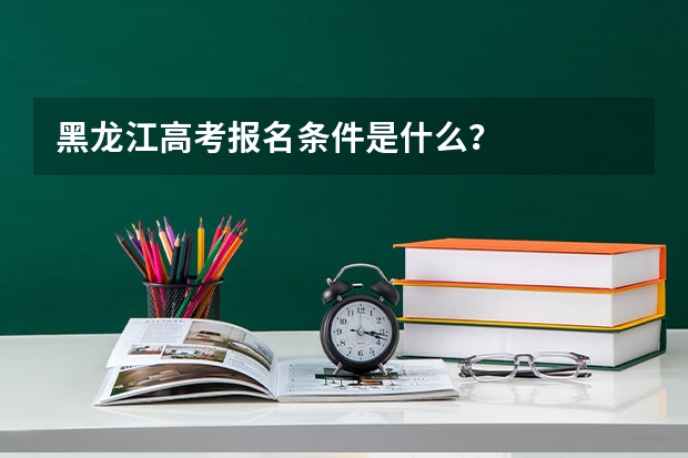黑龙江高考报名条件是什么？