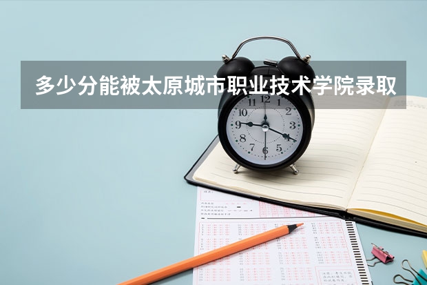多少分能被太原城市职业技术学院录取
