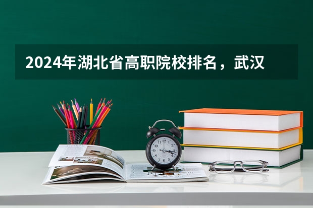2024年湖北省高职院校排名，武汉职业技术学院第一，湖北职业技术学院第三 校友会2024武汉市高职院校排名，武汉船舶职业技术学院前五