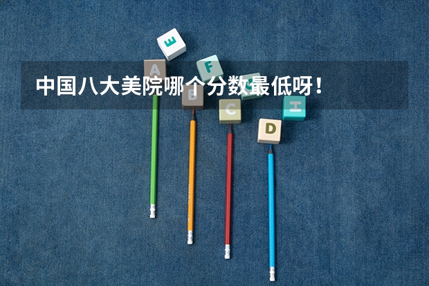 中国八大美院哪个分数最低呀！