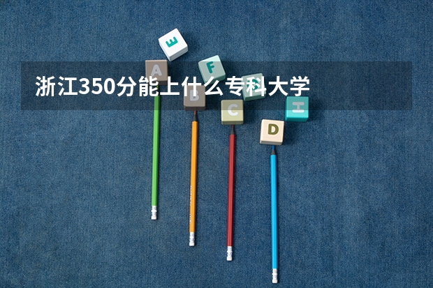 浙江350分能上什么专科大学