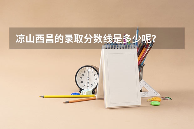凉山西昌的录取分数线是多少呢？