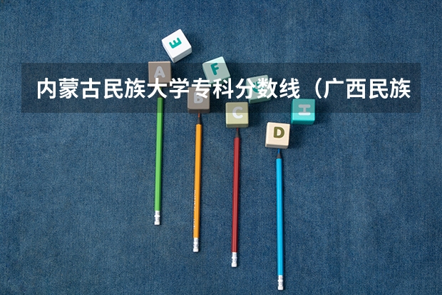 内蒙古民族大学专科分数线（广西民族医学院专科录取分数线）