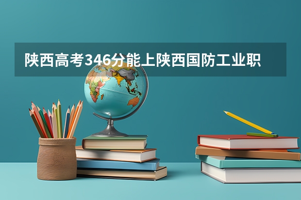 陕西高考346分能上陕西国防工业职业技术学院吗？