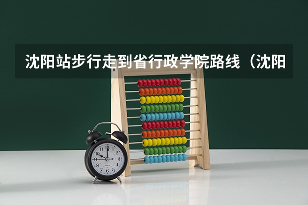 沈阳站步行走到省行政学院路线（沈阳桃仙机场去辽宁行政学院坐轻轨到哪站下车）