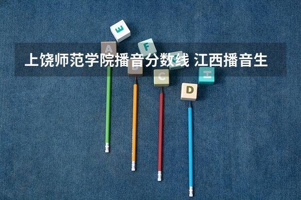 上饶师范学院播音分数线 江西播音生可以考的学校