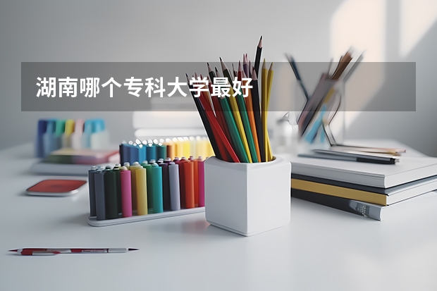 湖南哪个专科大学最好