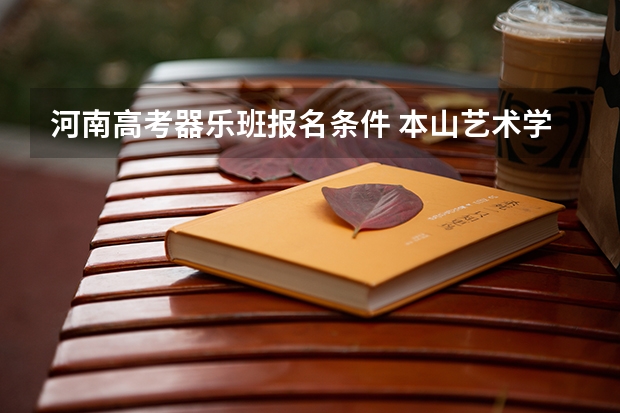 河南高考器乐班报名条件 本山艺术学院简介和招生条件?