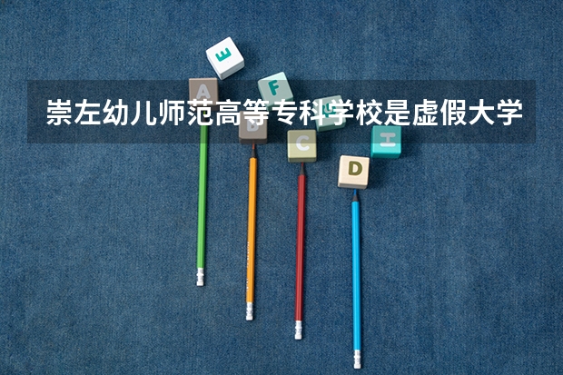 崇左幼儿师范高等专科学校是虚假大学吗