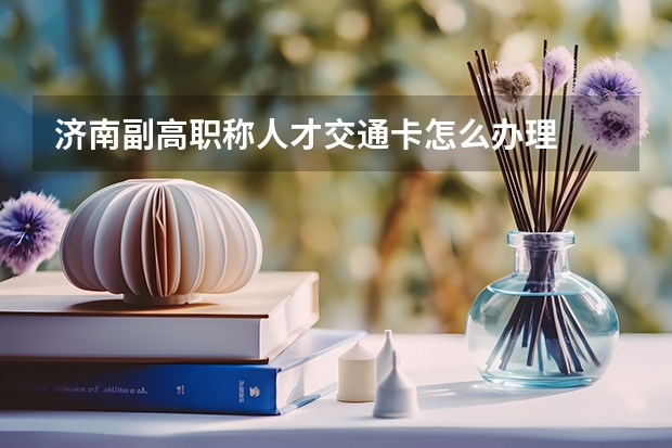 济南副高职称人才交通卡怎么办理