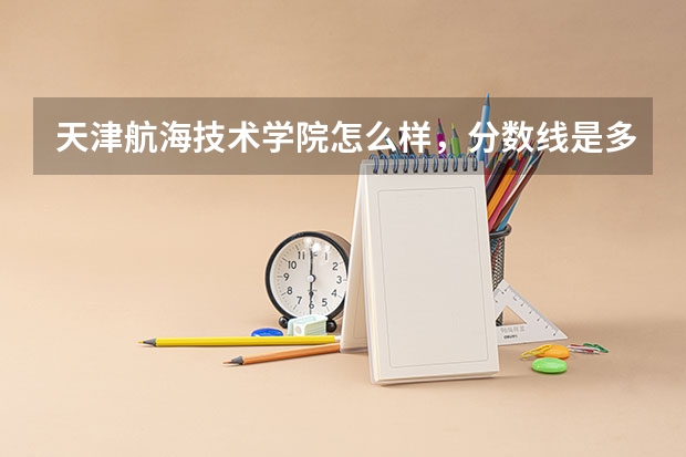 天津航海技术学院怎么样，分数线是多少