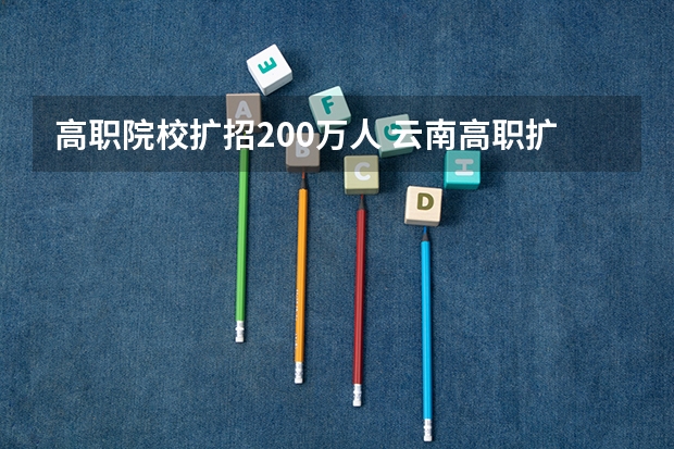 高职院校扩招200万人 云南高职扩招各大（公办）院校及专业总汇！