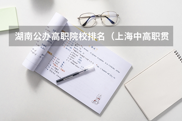 湖南公办高职院校排名（上海中高职贯通最好的学校排名）