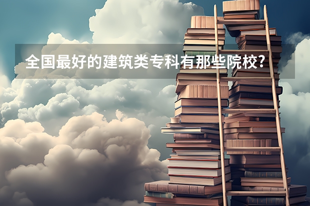 全国最好的建筑类专科有那些院校? 美术类专科学校排名