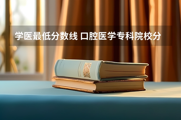 学医最低分数线 口腔医学专科院校分布及录取分数线【2024年最新更新】