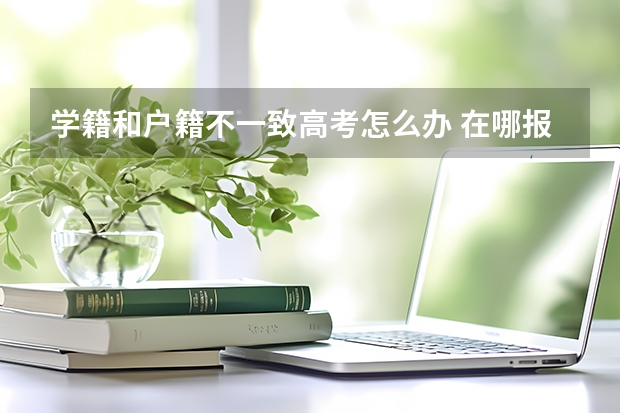 学籍和户籍不一致高考怎么办 在哪报名考试