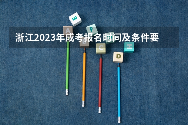 浙江2023年成考报名时间及条件要求（成人高考浙江的报名时间？）