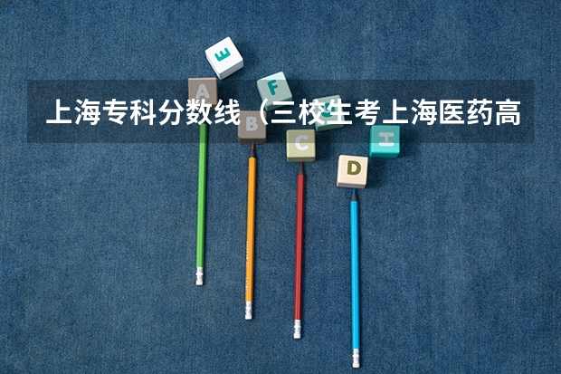 上海专科分数线（三校生考上海医药高等专科学校的分数线）