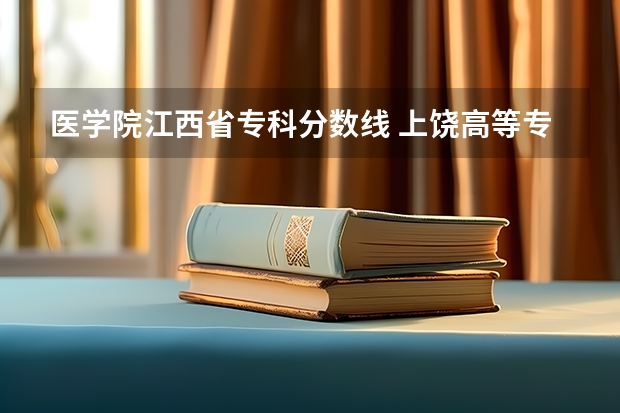 医学院江西省专科分数线 上饶高等专科医学院录取分数线