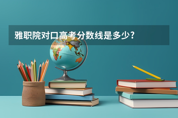 雅职院对口高考分数线是多少?