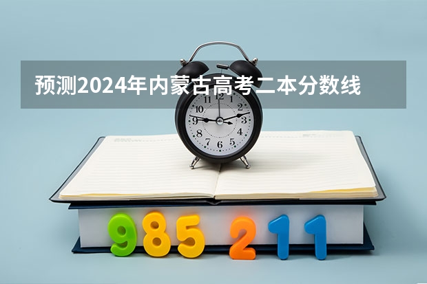 预测2024年内蒙古高考二本分数线 最低多少分可以上二本