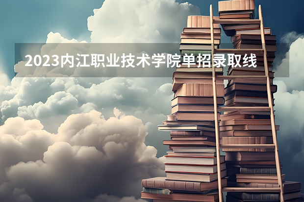 2023内江职业技术学院单招录取线 内江师范学院专科录取分数线