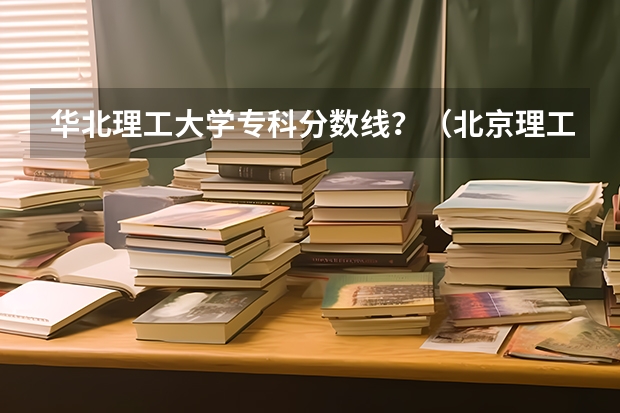 华北理工大学专科分数线？（北京理工学院珠海学院分数线）