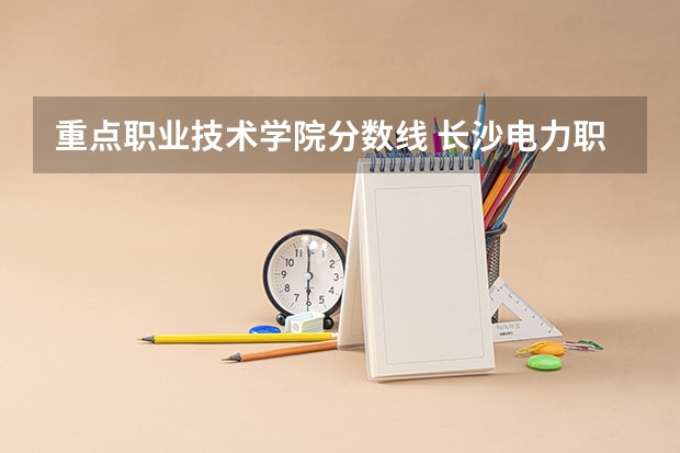 重点职业技术学院分数线 长沙电力职业技术学院分数线