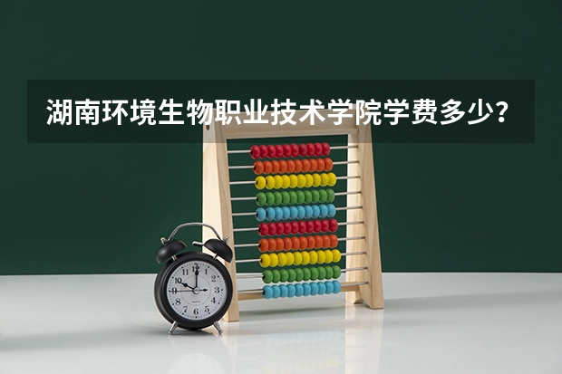 湖南环境生物职业技术学院学费多少？