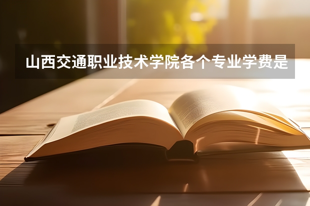 山西交通职业技术学院各个专业学费是多少