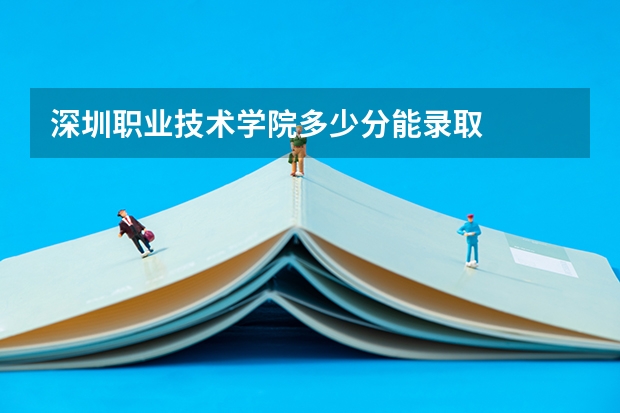 深圳职业技术学院多少分能录取