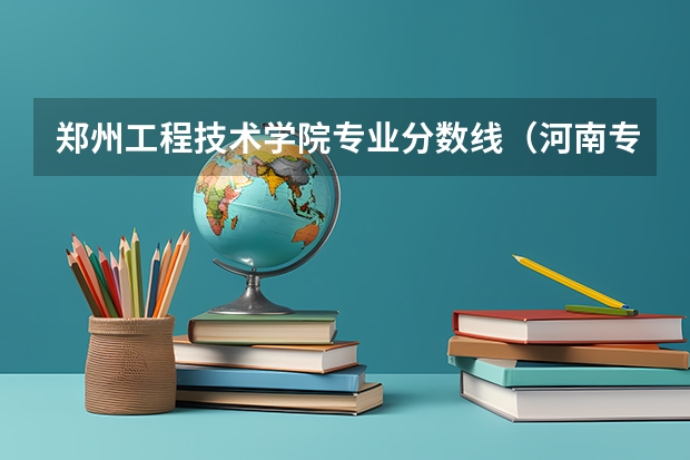 郑州工程技术学院专业分数线（河南专科学校分数线）