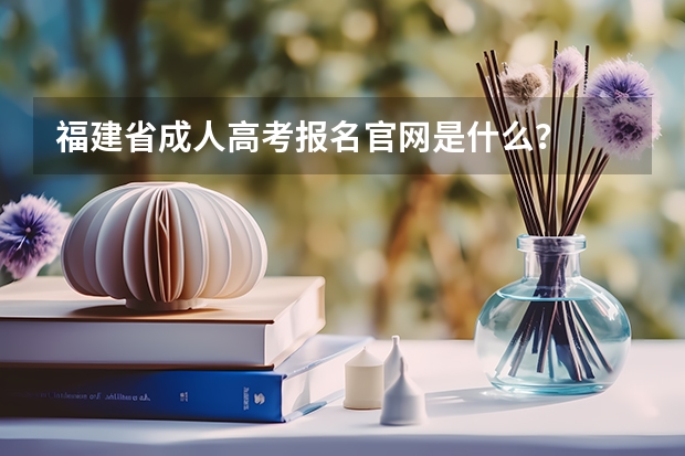 福建省成人高考报名官网是什么？